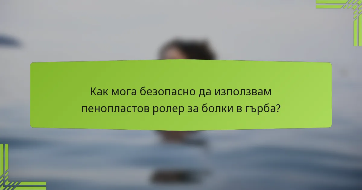 Как мога безопасно да използвам пенопластов ролер за болки в гърба?