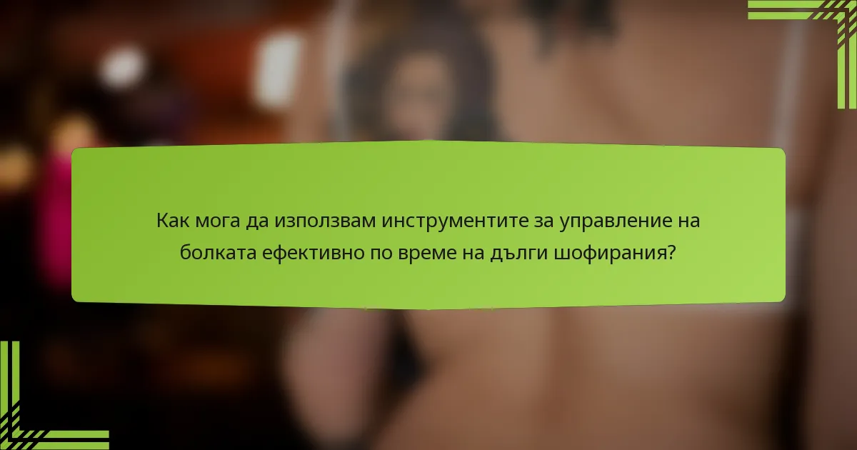 Как мога да използвам инструментите за управление на болката ефективно по време на дълги шофирания?