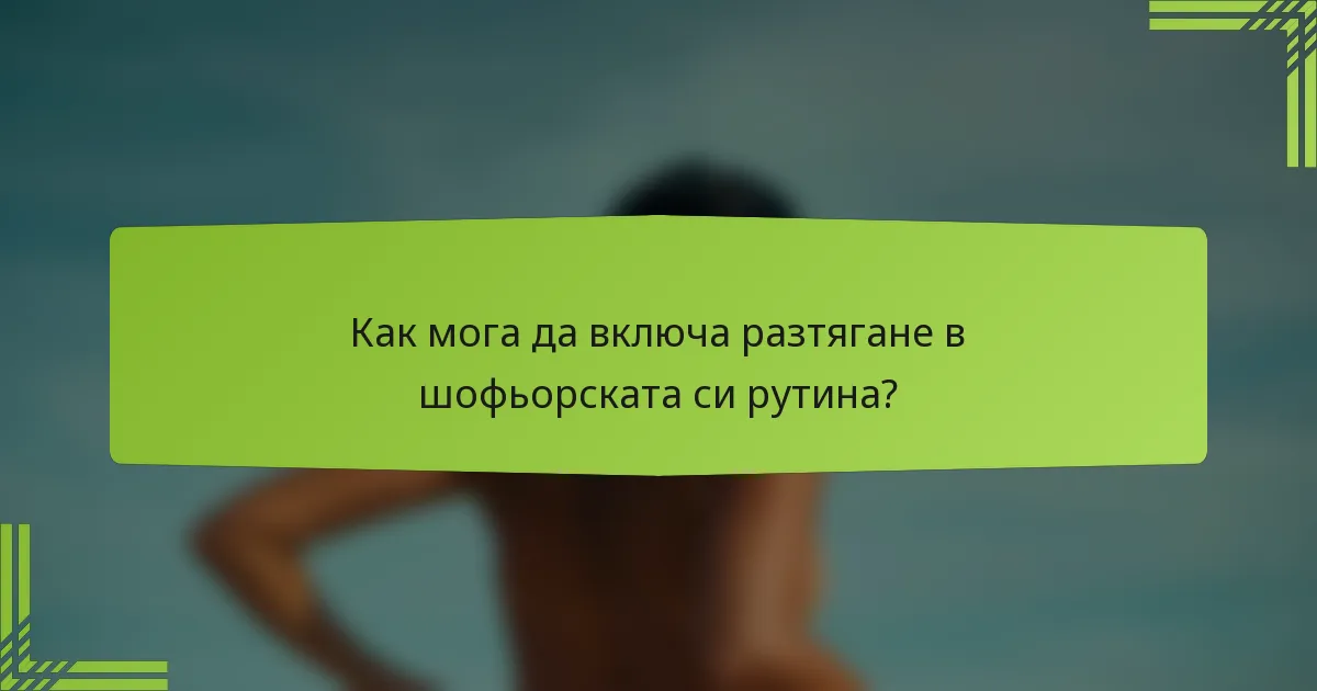 Как мога да включа разтягане в шофьорската си рутина?