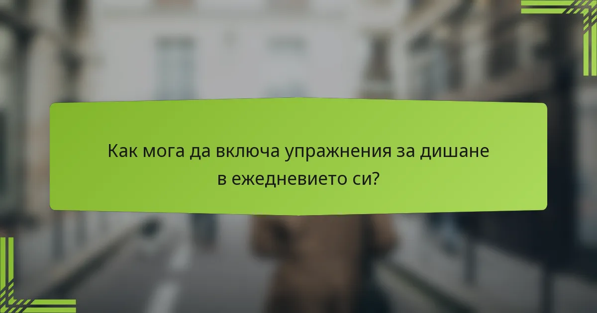Как мога да включа упражнения за дишане в ежедневието си?