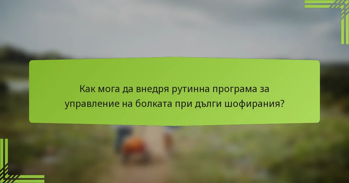 Как мога да внедря рутинна програма за управление на болката при дълги шофирания?