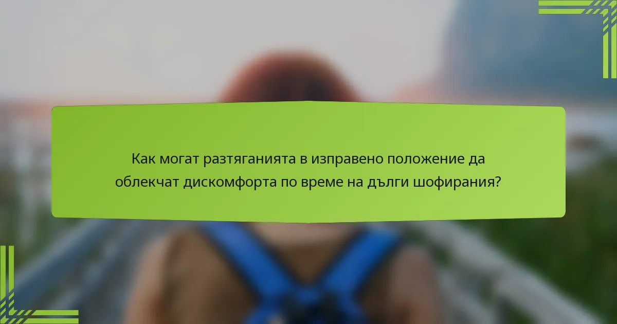 Как могат разтяганията в изправено положение да облекчат дискомфорта по време на дълги шофирания?
