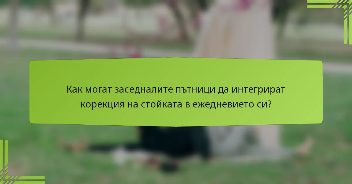 Как могат заседналите пътници да интегрират корекция на стойката в ежедневието си?