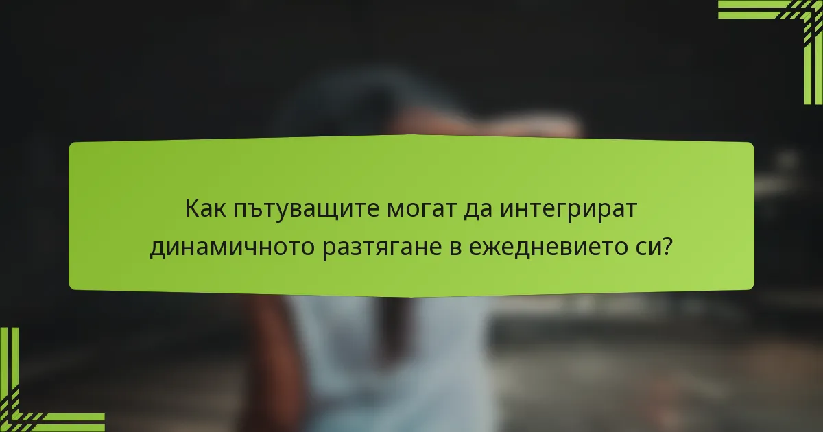 Как пътуващите могат да интегрират динамичното разтягане в ежедневието си?