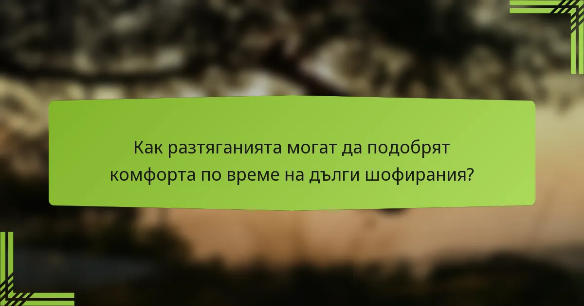 Как разтяганията могат да подобрят комфорта по време на дълги шофирания?