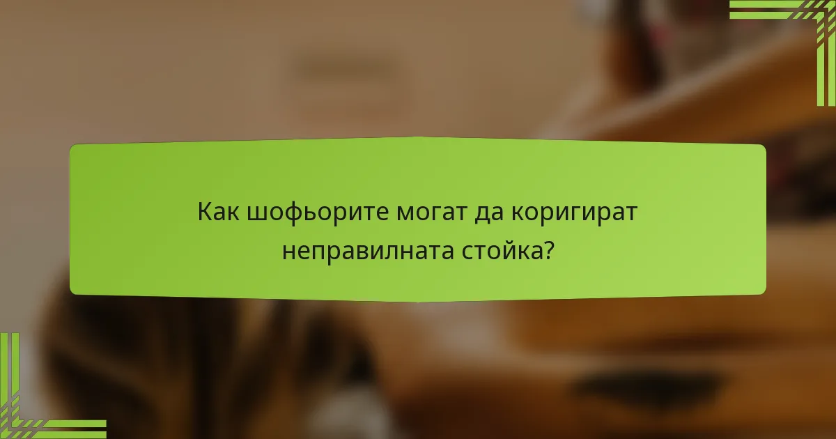 Как шофьорите могат да коригират неправилната стойка?