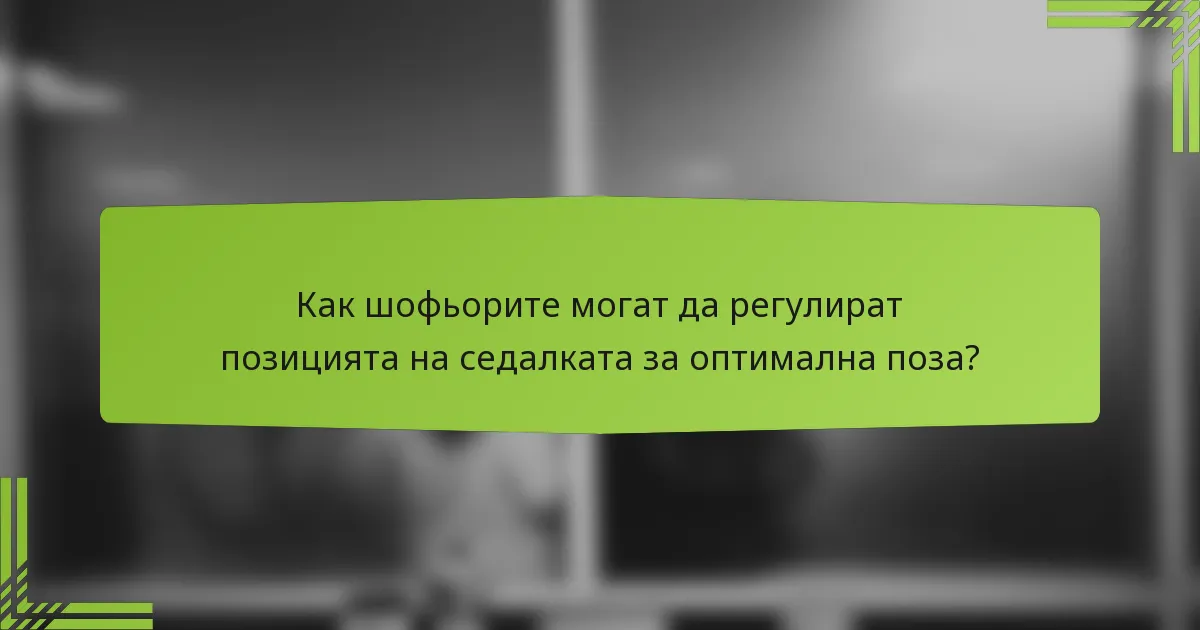 Как шофьорите могат да регулират позицията на седалката за оптимална поза?
