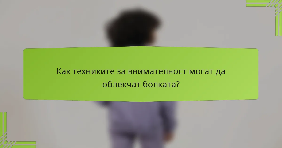 Как техниките за внимателност могат да облекчат болката?