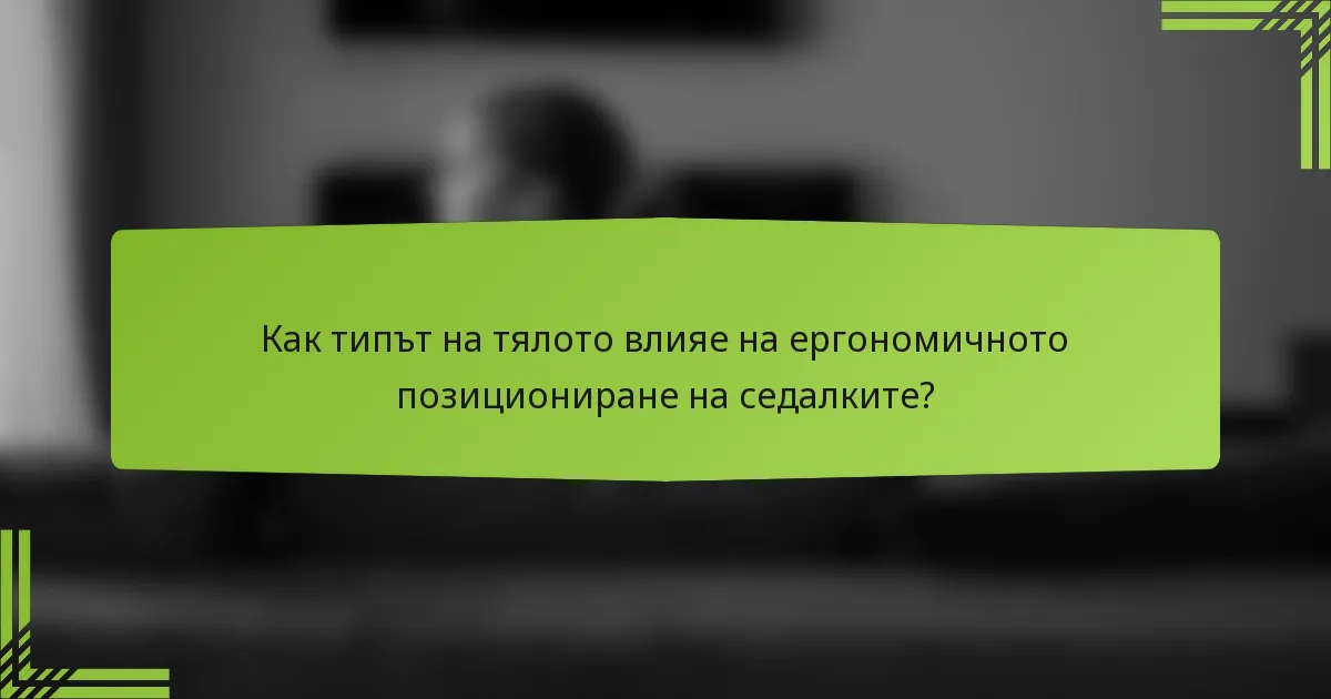 Как типът на тялото влияе на ергономичното позициониране на седалките?