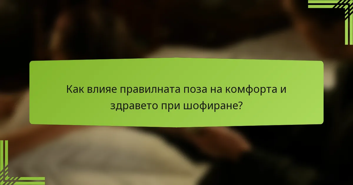 Как влияе правилната поза на комфорта и здравето при шофиране?