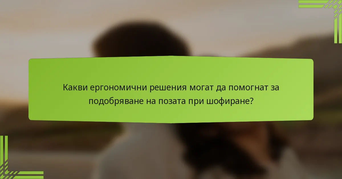 Какви ергономични решения могат да помогнат за подобряване на позата при шофиране?