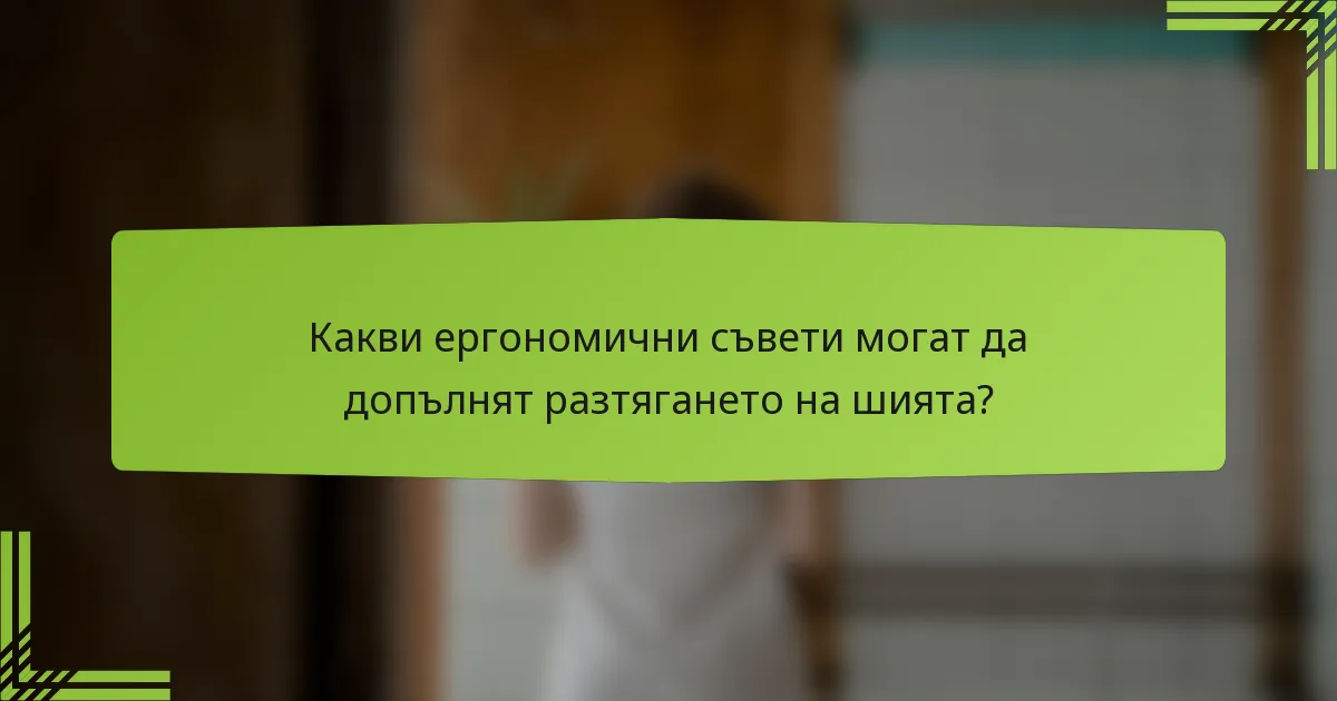 Какви ергономични съвети могат да допълнят разтягането на шията?