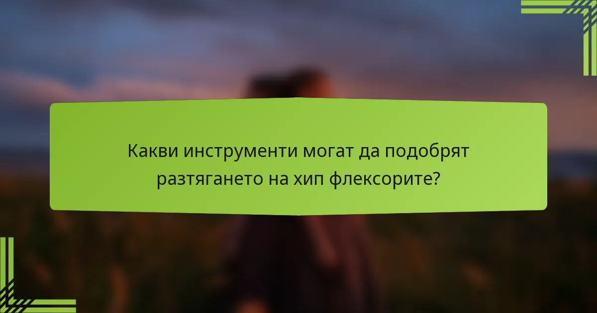 Какви инструменти могат да подобрят разтягането на хип флексорите?