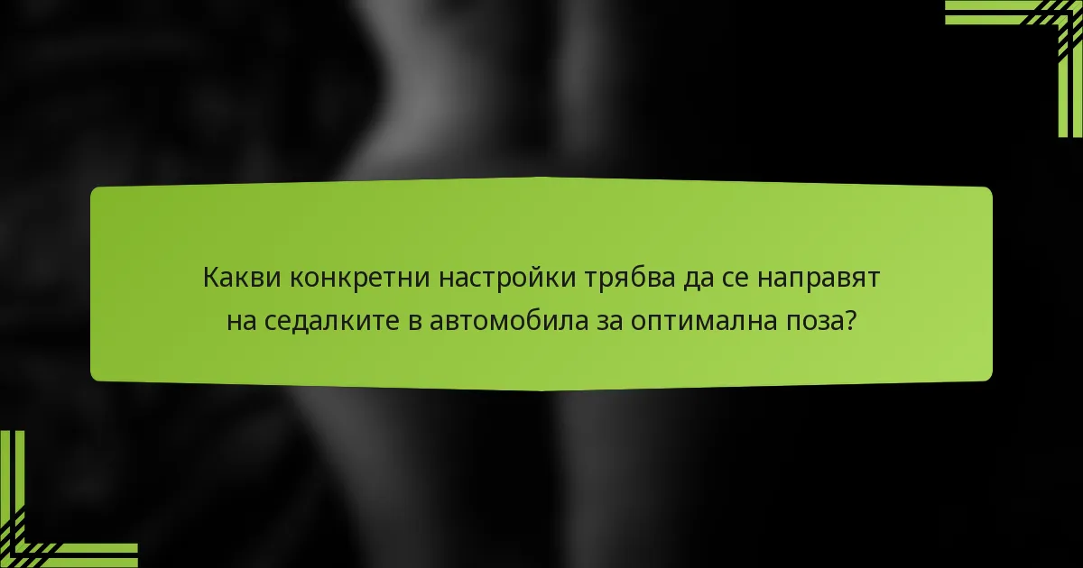 Какви конкретни настройки трябва да се направят на седалките в автомобила за оптимална поза?