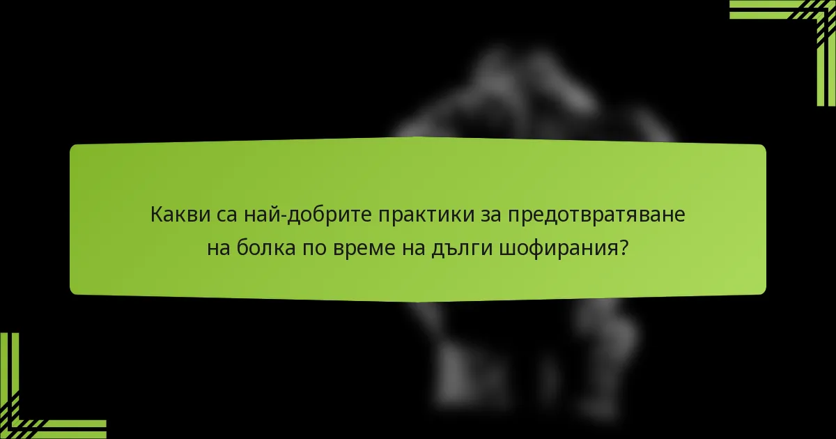 Какви са най-добрите практики за предотвратяване на болка по време на дълги шофирания?