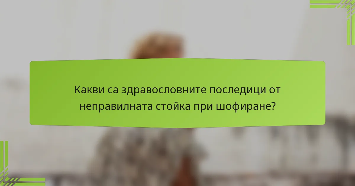 Какви са здравословните последици от неправилната стойка при шофиране?