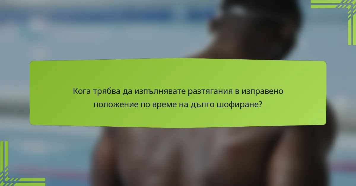 Кога трябва да изпълнявате разтягания в изправено положение по време на дълго шофиране?