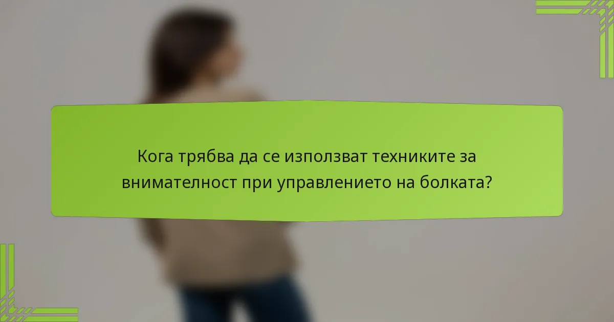 Кога трябва да се използват техниките за внимателност при управлението на болката?