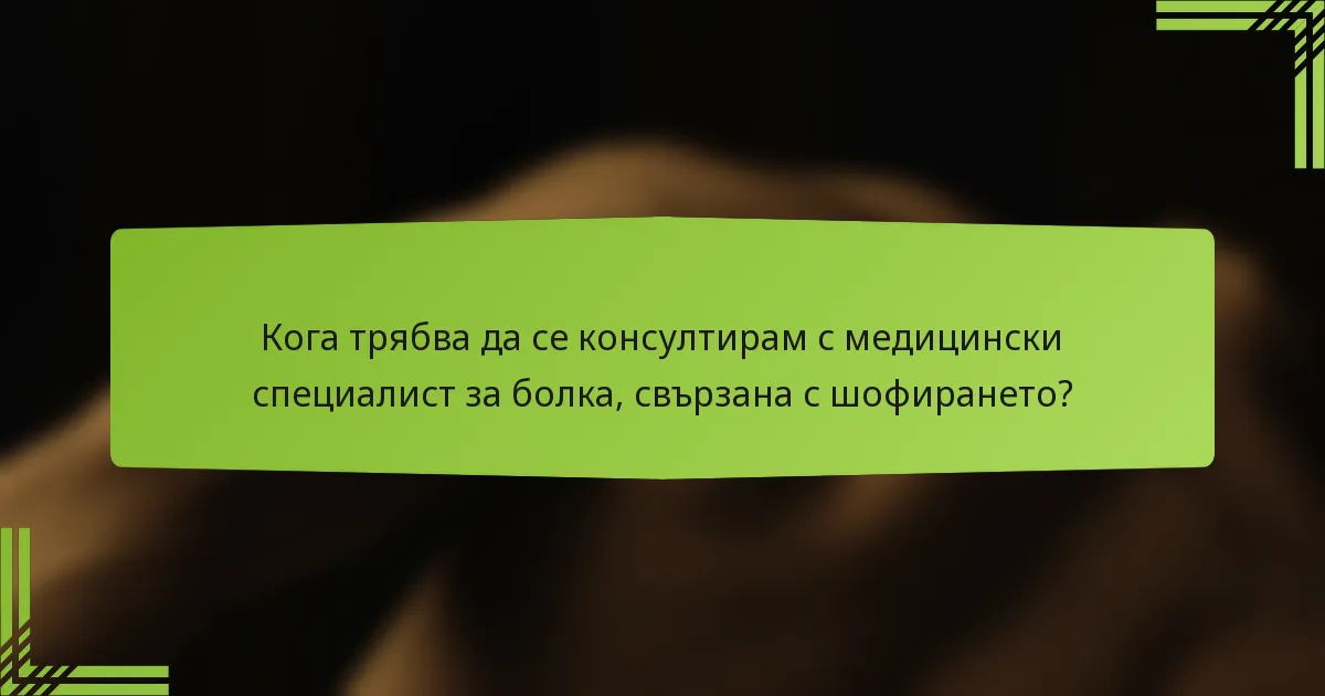 Кога трябва да се консултирам с медицински специалист за болка, свързана с шофирането?