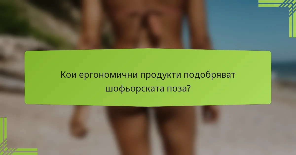 Кои ергономични продукти подобряват шофьорската поза?