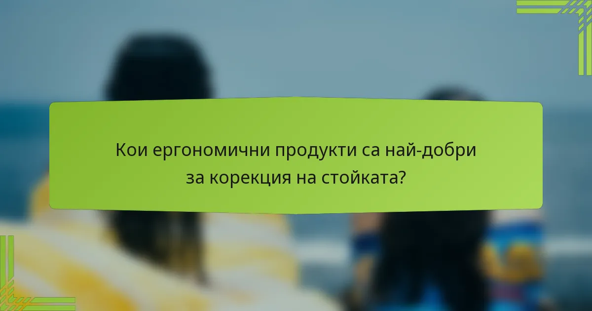 Кои ергономични продукти са най-добри за корекция на стойката?