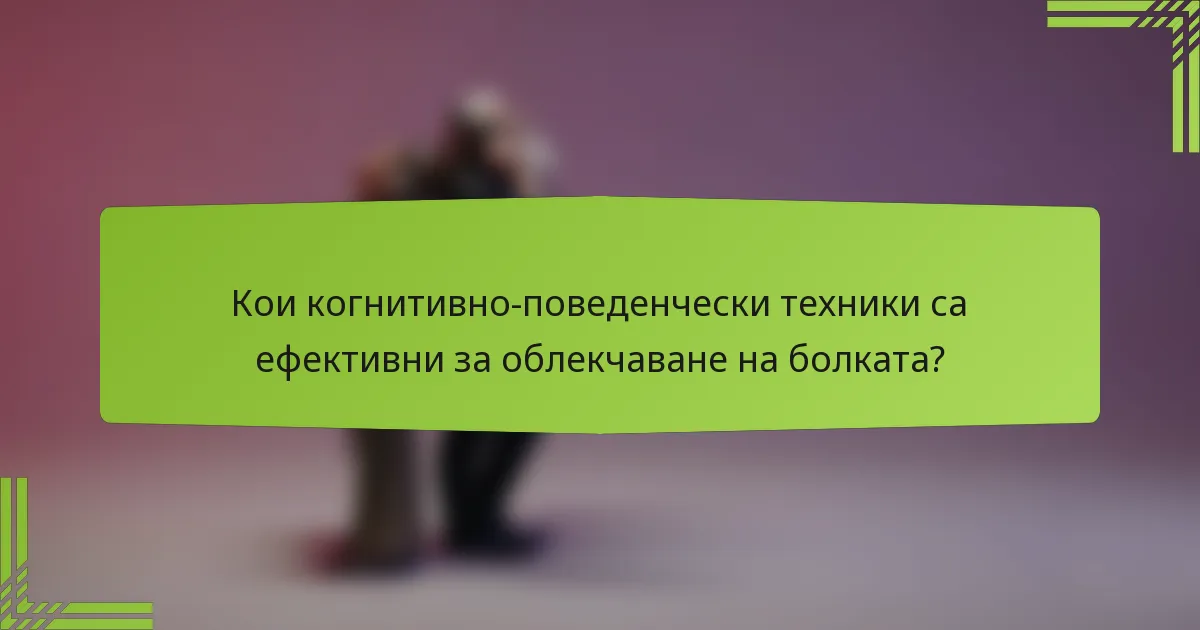 Кои когнитивно-поведенчески техники са ефективни за облекчаване на болката?