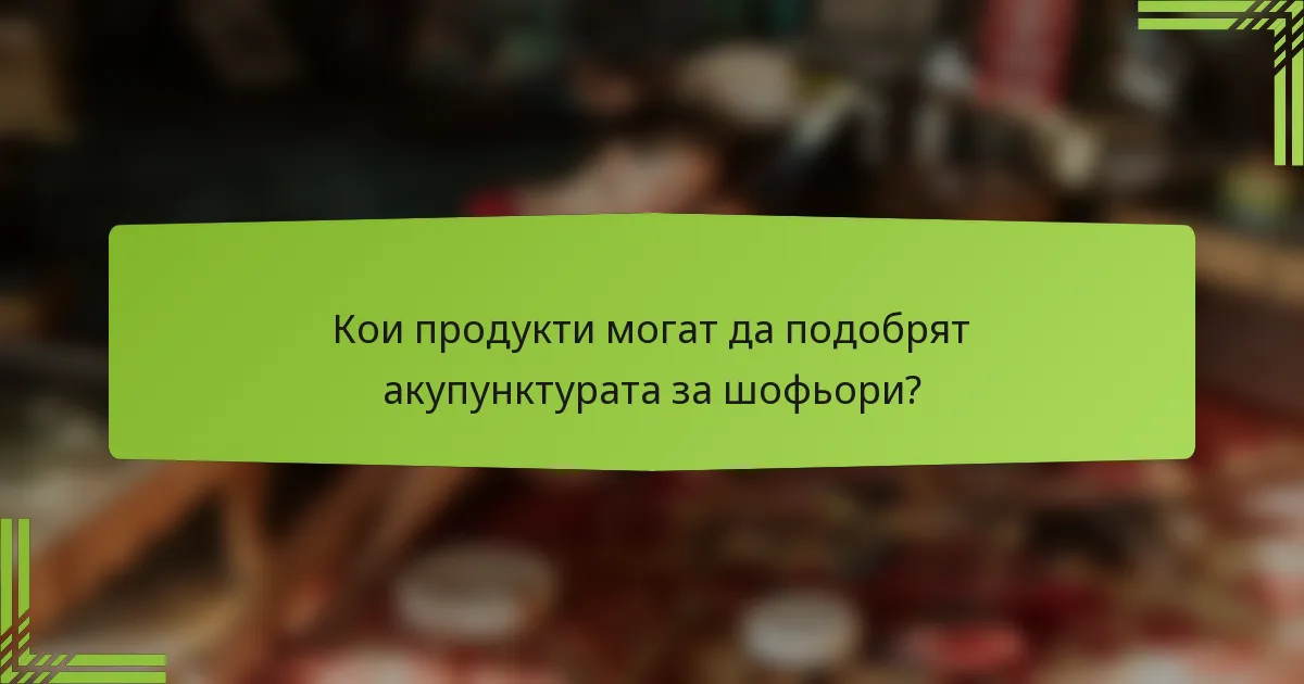 Кои продукти могат да подобрят акупунктурата за шофьори?