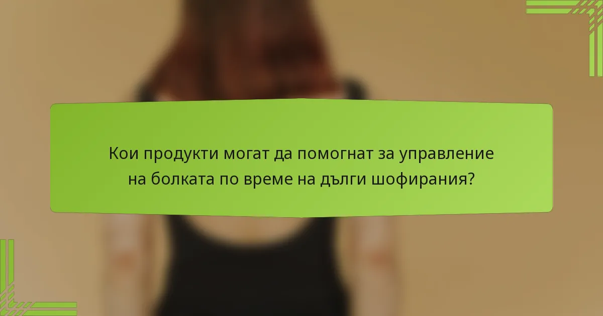 Кои продукти могат да помогнат за управление на болката по време на дълги шофирания?