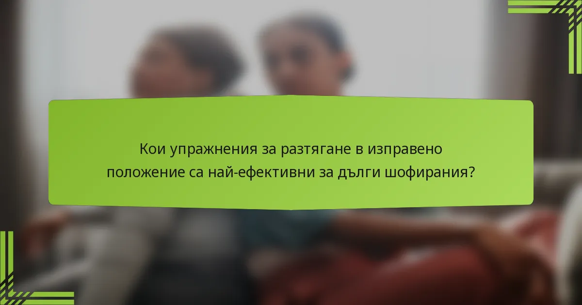 Кои упражнения за разтягане в изправено положение са най-ефективни за дълги шофирания?