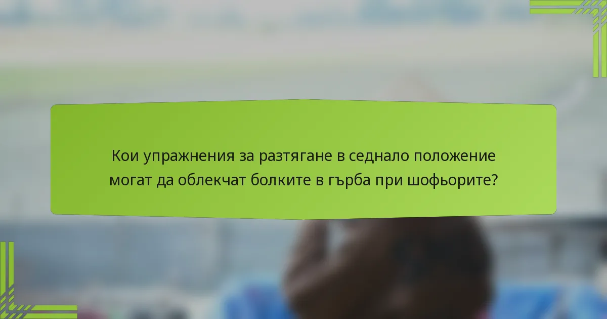 Кои упражнения за разтягане в седнало положение могат да облекчат болките в гърба при шофьорите?