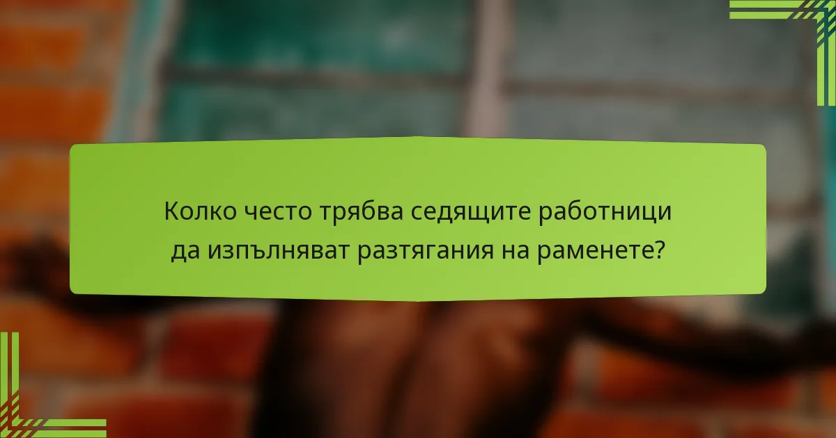 Колко често трябва седящите работници да изпълняват разтягания на раменете?